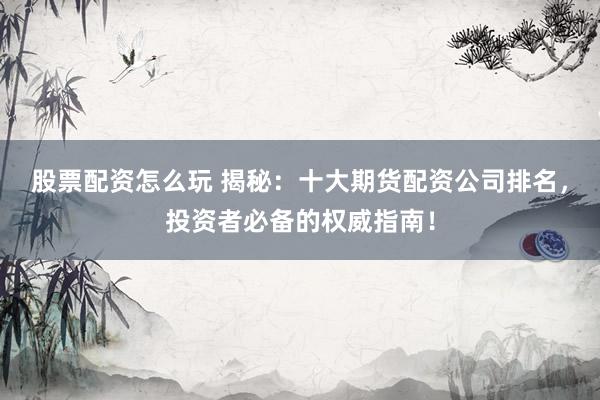 股票配资怎么玩 揭秘：十大期货配资公司排名，投资者必备的权威指南！