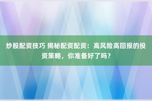 炒股配资技巧 揭秘配资配资：高风险高回报的投资策略，你准备好了吗？