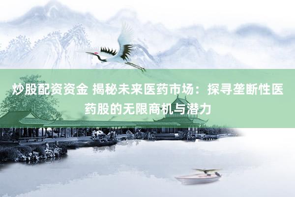 炒股配资资金 揭秘未来医药市场：探寻垄断性医药股的无限商机与潜力