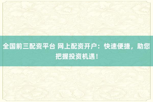 全国前三配资平台 网上配资开户：快速便捷，助您把握投资机遇！