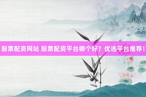 股票配资网站 股票配资平台哪个好？优选平台推荐！