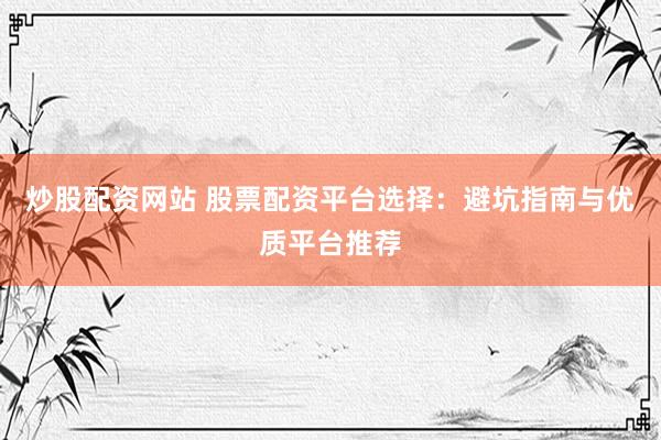 炒股配资网站 股票配资平台选择：避坑指南与优质平台推荐