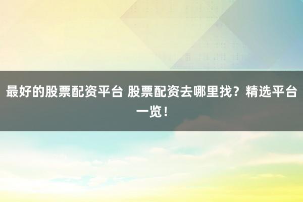 最好的股票配资平台 股票配资去哪里找？精选平台一览！