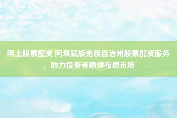 网上股票配资 阿坝藏族羌族自治州股票配资服务，助力投资者稳健布局市场