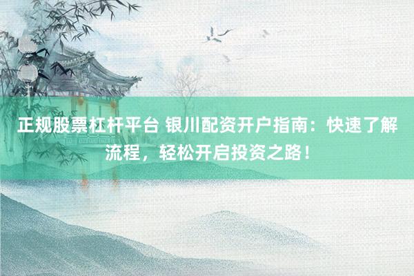 正规股票杠杆平台 银川配资开户指南：快速了解流程，轻松开启投资之路！
