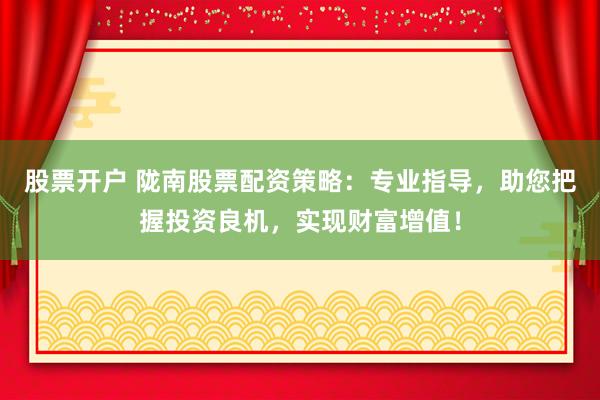 股票开户 陇南股票配资策略：专业指导，助您把握投资良机，实现财富增值！