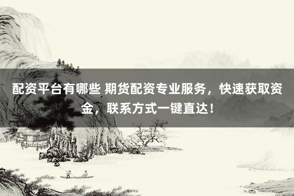 配资平台有哪些 期货配资专业服务，快速获取资金，联系方式一键直达！