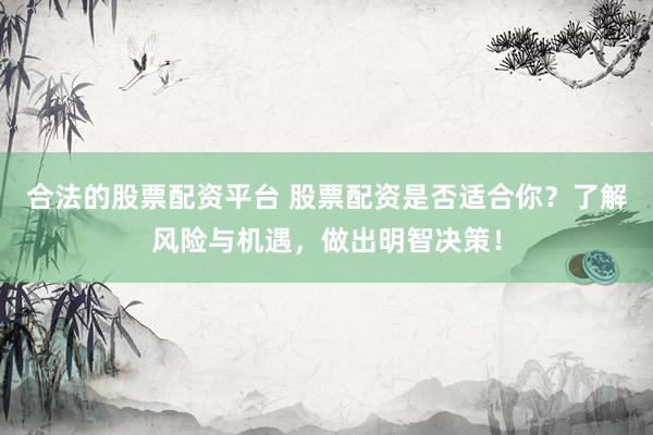 合法的股票配资平台 股票配资是否适合你？了解风险与机遇，做出明智决策！