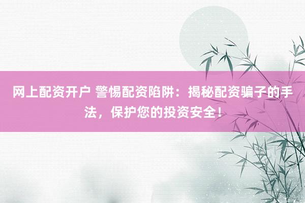网上配资开户 警惕配资陷阱：揭秘配资骗子的手法，保护您的投资安全！