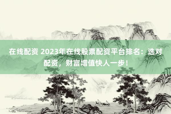在线配资 2023年在线股票配资平台排名：选对配资，财富增值快人一步！
