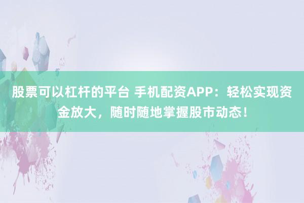 股票可以杠杆的平台 手机配资APP：轻松实现资金放大，随时随地掌握股市动态！