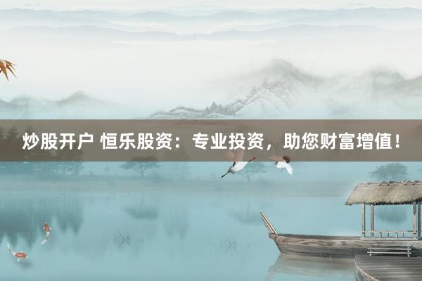 炒股开户 恒乐股资：专业投资，助您财富增值！