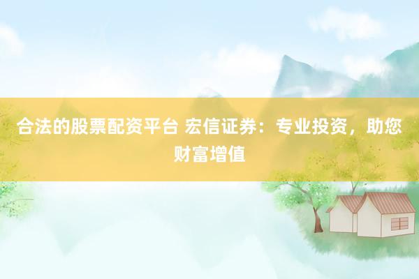 合法的股票配资平台 宏信证券：专业投资，助您财富增值