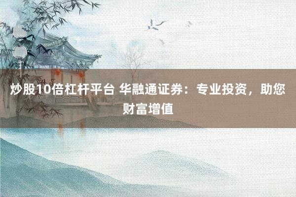 炒股10倍杠杆平台 华融通证券：专业投资，助您财富增值
