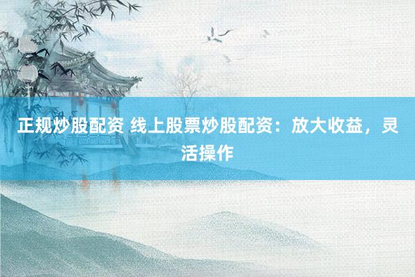 正规炒股配资 线上股票炒股配资：放大收益，灵活操作