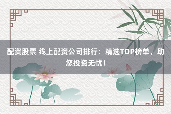 配资股票 线上配资公司排行：精选TOP榜单，助您投资无忧！