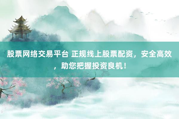 股票网络交易平台 正规线上股票配资，安全高效，助您把握投资良机！