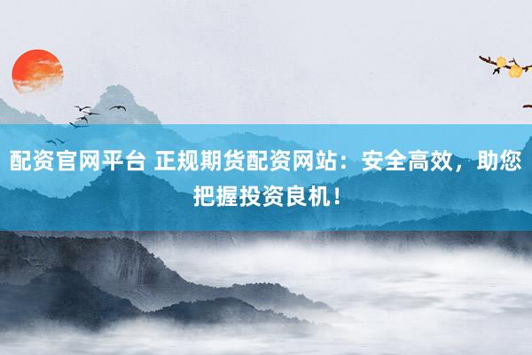 配资官网平台 正规期货配资网站：安全高效，助您把握投资良机！