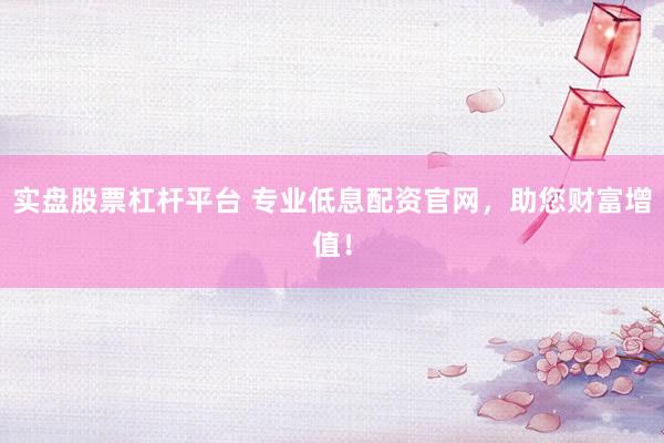 实盘股票杠杆平台 专业低息配资官网，助您财富增值！