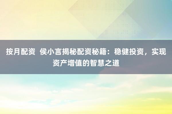 按月配资  侯小言揭秘配资秘籍：稳健投资，实现资产增值的智慧之道