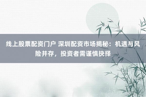 线上股票配资门户 深圳配资市场揭秘：机遇与风险并存，投资者需谨慎抉择
