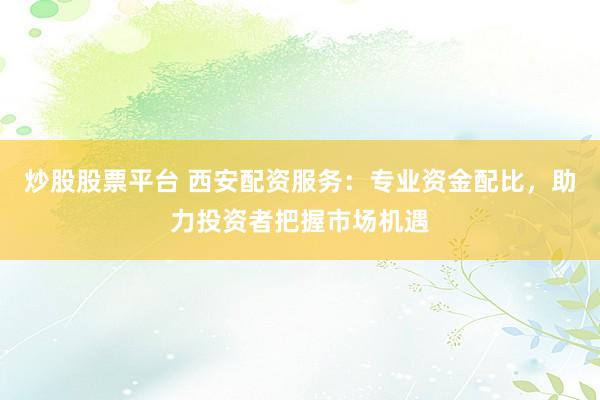 炒股股票平台 西安配资服务：专业资金配比，助力投资者把握市场机遇