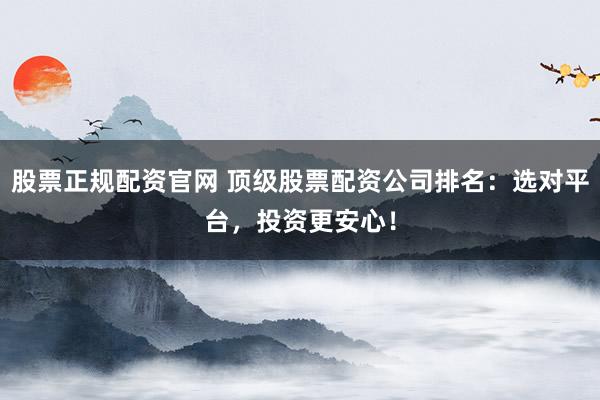 股票正规配资官网 顶级股票配资公司排名：选对平台，投资更安心！