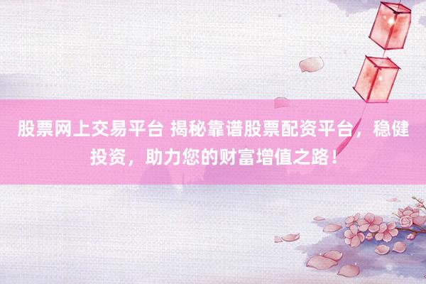 股票网上交易平台 揭秘靠谱股票配资平台，稳健投资，助力您的财富增值之路！