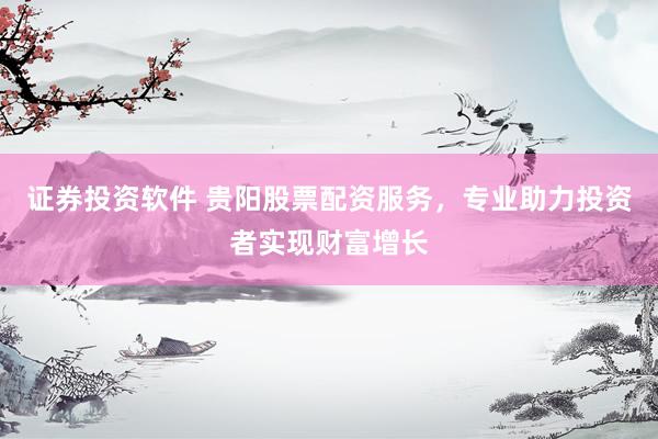 证券投资软件 贵阳股票配资服务，专业助力投资者实现财富增长