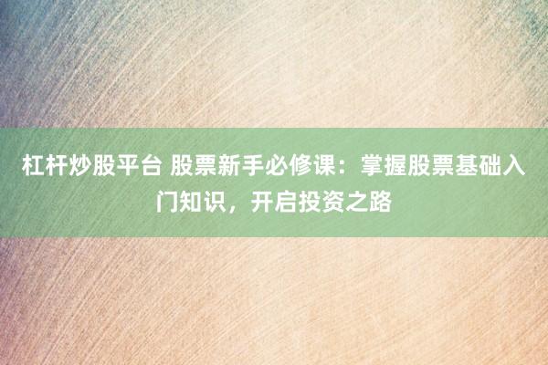 杠杆炒股平台 股票新手必修课：掌握股票基础入门知识，开启投资之路