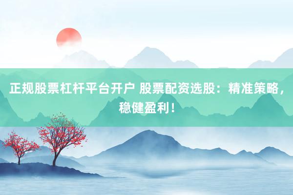 正规股票杠杆平台开户 股票配资选股：精准策略，稳健盈利！