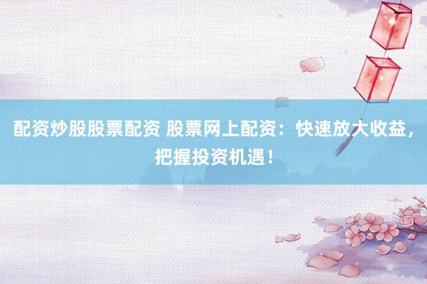 配资炒股股票配资 股票网上配资：快速放大收益，把握投资机遇！