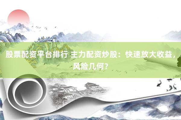 股票配资平台排行 主力配资炒股：快速放大收益，风险几何？