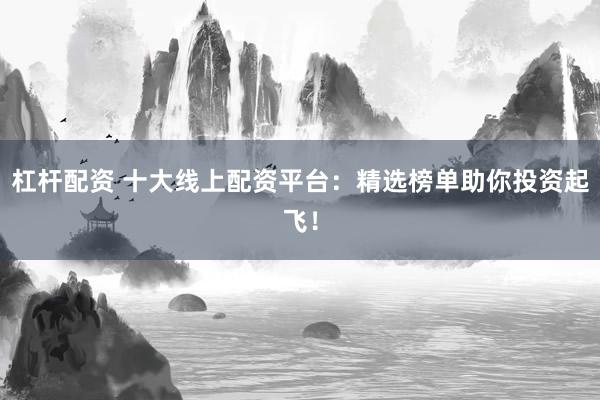 杠杆配资 十大线上配资平台：精选榜单助你投资起飞！