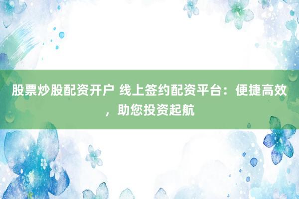 股票炒股配资开户 线上签约配资平台：便捷高效，助您投资起航