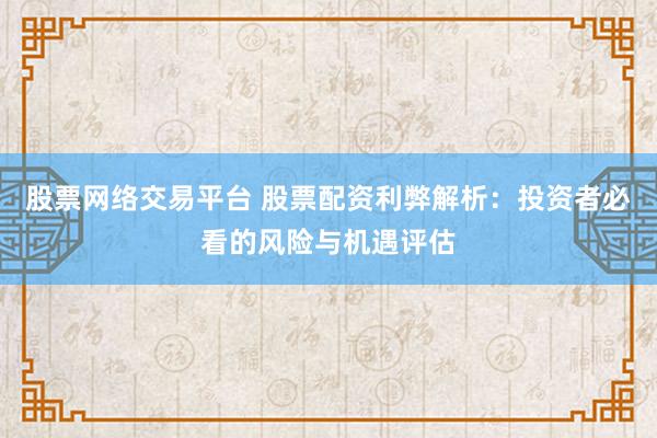 股票网络交易平台 股票配资利弊解析：投资者必看的风险与机遇评估