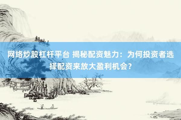 网络炒股杠杆平台 揭秘配资魅力：为何投资者选择配资来放大盈利机会？