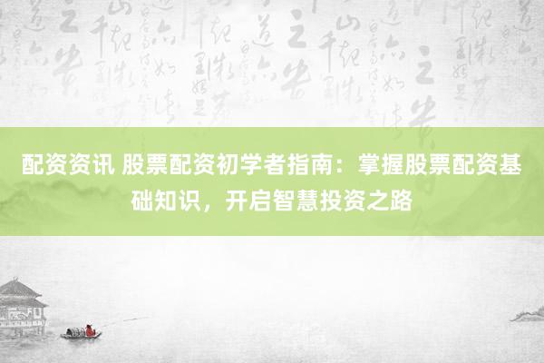 配资资讯 股票配资初学者指南：掌握股票配资基础知识，开启智慧投资之路