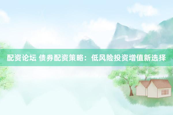 配资论坛 债券配资策略：低风险投资增值新选择