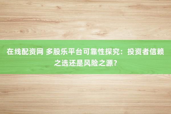 在线配资网 多股乐平台可靠性探究：投资者信赖之选还是风险之源？