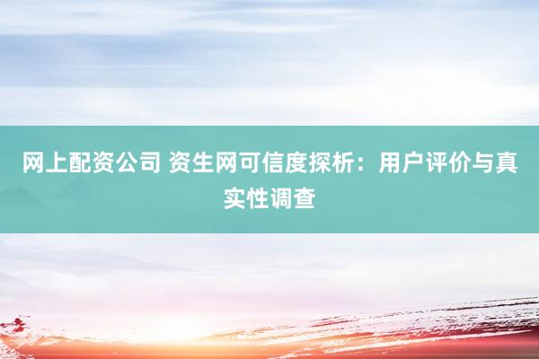 网上配资公司 资生网可信度探析：用户评价与真实性调查