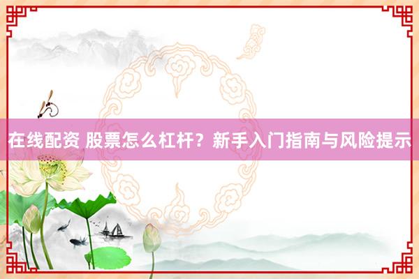 在线配资 股票怎么杠杆？新手入门指南与风险提示