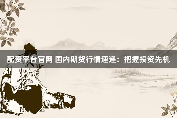 配资平台官网 国内期货行情速递：把握投资先机