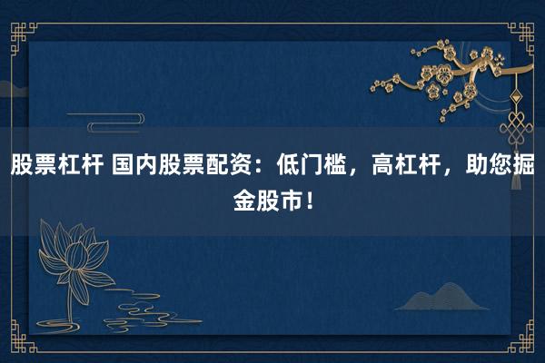 股票杠杆 国内股票配资：低门槛，高杠杆，助您掘金股市！