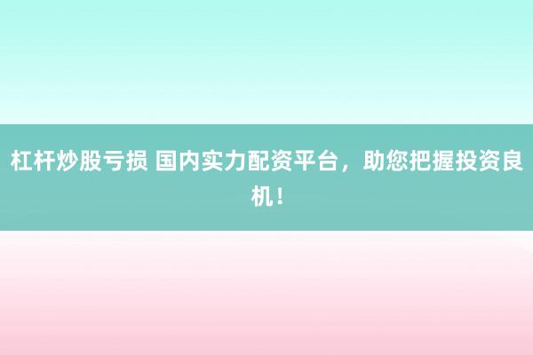 杠杆炒股亏损 国内实力配资平台，助您把握投资良机！