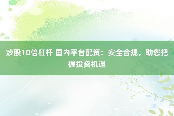 炒股10倍杠杆 国内平台配资：安全合规，助您把握投资机遇