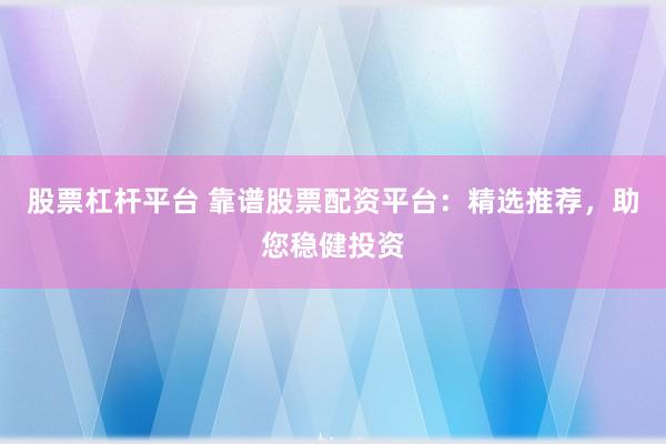 股票杠杆平台 靠谱股票配资平台：精选推荐，助您稳健投资