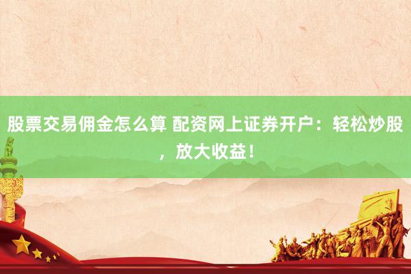 股票交易佣金怎么算 配资网上证券开户：轻松炒股，放大收益！