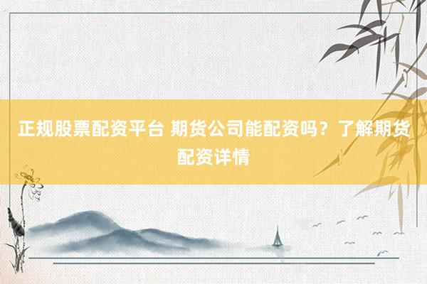 正规股票配资平台 期货公司能配资吗？了解期货配资详情