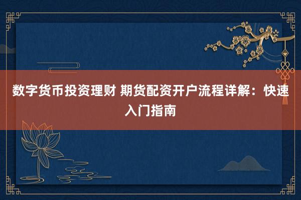 数字货币投资理财 期货配资开户流程详解：快速入门指南